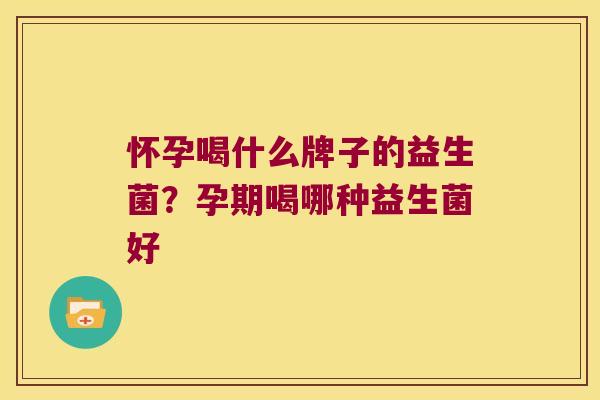 怀孕喝什么牌子的益生菌?孕期喝哪种益生菌好 怀孕喝什么牌子的益生菌?孕期喝哪种益生菌好