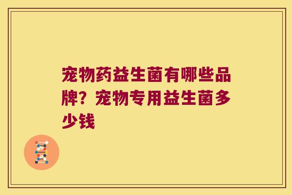 宠物药益生菌有哪些品牌？宠物专用益生菌多少钱