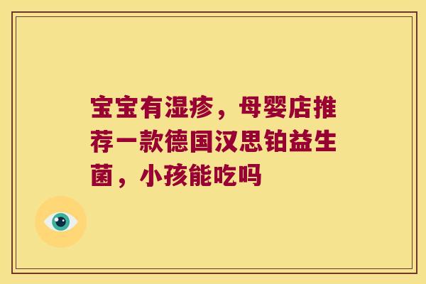 宝宝有湿疹，母婴店推荐一款德国汉思铂益生菌，小孩能吃吗