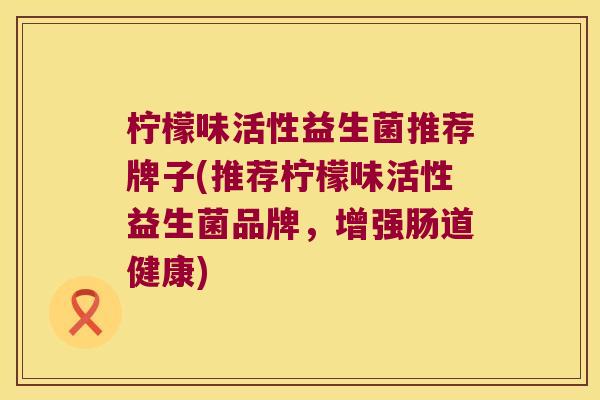 柠檬味活性益生菌推荐牌子(推荐柠檬味活性益生菌品牌，增强肠道健康)