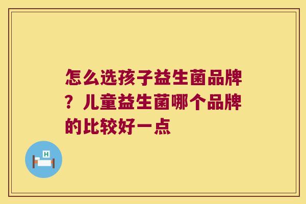 怎么选孩子益生菌品牌？儿童益生菌哪个品牌的比较好一点