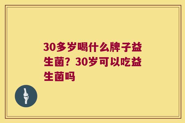 30多岁喝什么牌子益生菌?30岁可以吃益生菌吗 30多岁喝什么牌子益生菌?30岁可以吃益生菌吗