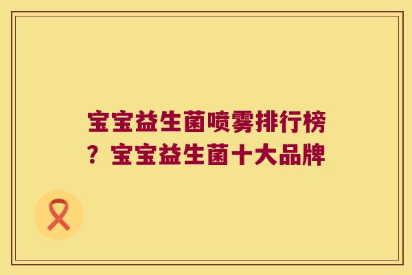 宝宝益生菌喷雾排行榜？宝宝益生菌十大品牌