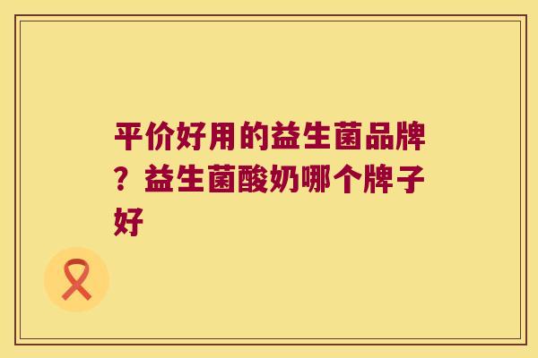 平价好用的益生菌品牌？益生菌酸奶哪个牌子好