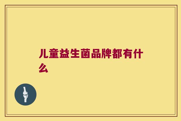 儿童益生菌品牌都有什么 儿童益生菌品牌都有什么
