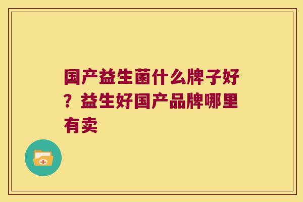 国产益生菌什么牌子好?益生好国产品牌哪里有卖 国产益生菌什么牌子好?益生好国产品牌哪里有卖