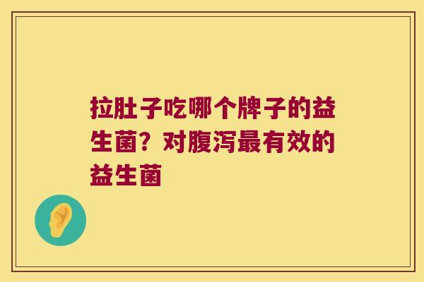 拉肚子吃哪个牌子的益生菌?对有效的益生菌 拉肚子吃哪个牌子的益生菌?对有效的益生菌