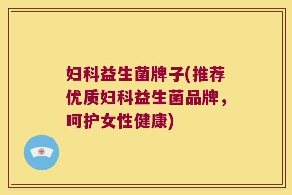 妇科益生菌牌子(推荐优质妇科益生菌品牌，呵护女性健康)