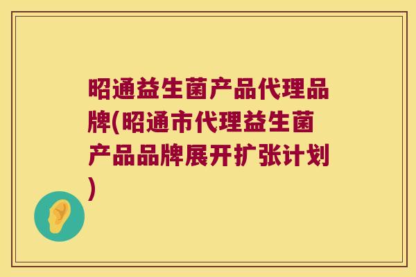 昭通益生菌产品代理品牌(昭通市代理益生菌产品品牌展开扩张计划)