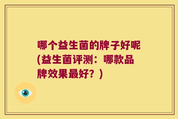 哪个益生菌的牌子好呢(益生菌评测：哪款品牌效果最好？)