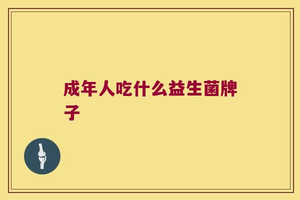 成年人吃什么益生菌牌子 成年人吃什么益生菌牌子