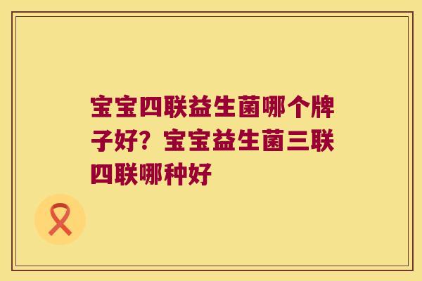 宝宝四联益生菌哪个牌子好？宝宝益生菌三联四联哪种好