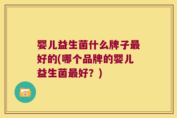 婴儿益生菌什么牌子最好的(哪个品牌的婴儿益生菌最好？)