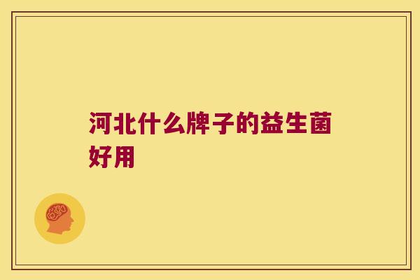 河北什么牌子的益生菌好用 河北什么牌子的益生菌好用