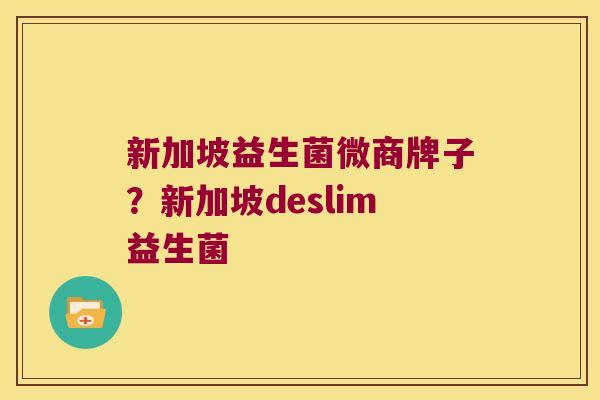 新加坡益生菌微商牌子？新加坡deslim益生菌