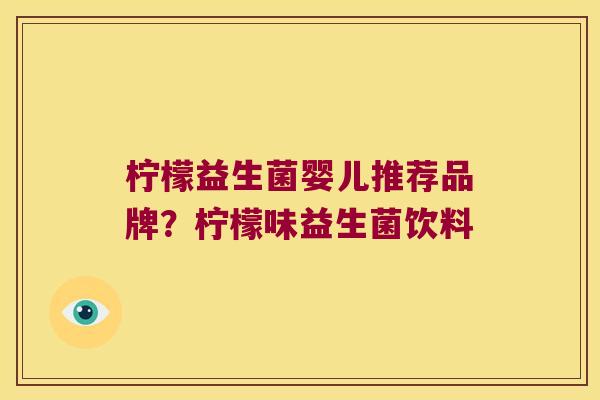 柠檬益生菌婴儿推荐品牌?柠檬味益生菌饮料 柠檬益生菌婴儿推荐品牌?柠檬味益生菌饮料