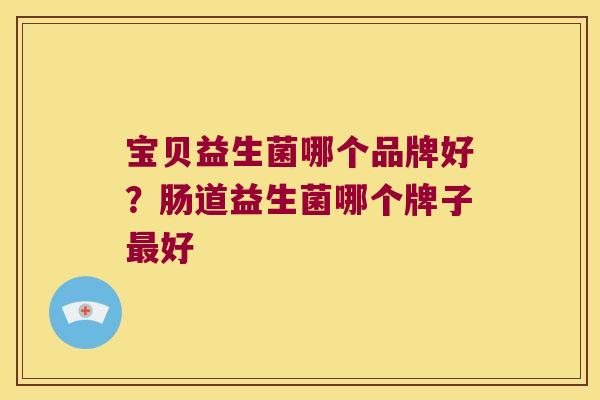 宝贝益生菌哪个品牌好?肠道益生菌哪个牌子好 宝贝益生菌哪个品牌好?肠道益生菌哪个牌子好