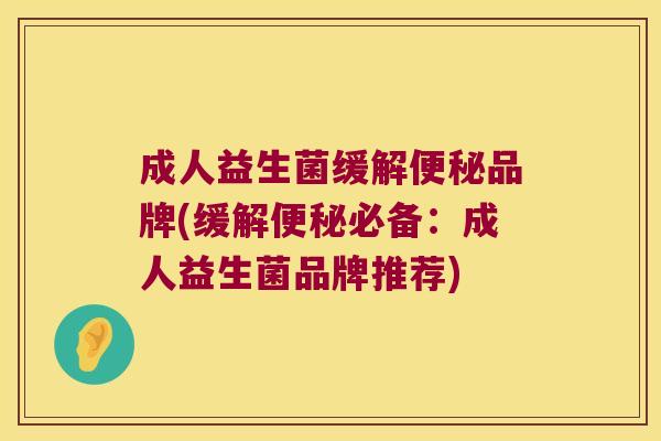 成人益生菌缓解便秘品牌(缓解便秘必备：成人益生菌品牌推荐)