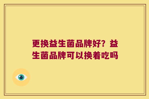 更换益生菌品牌好？益生菌品牌可以换着吃吗