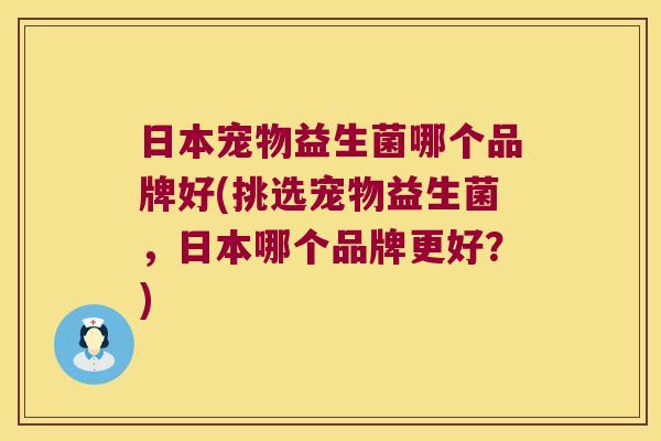 日本宠物益生菌哪个品牌好(挑选宠物益生菌，日本哪个品牌更好？)