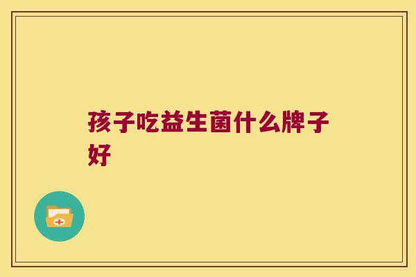孩子吃益生菌什么牌子好