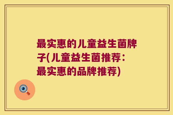 实惠的儿童益生菌牌子(儿童益生菌推荐:实惠的品牌推荐) 实惠的儿童益生菌牌子(儿童益生菌推荐:实惠的品牌推荐)