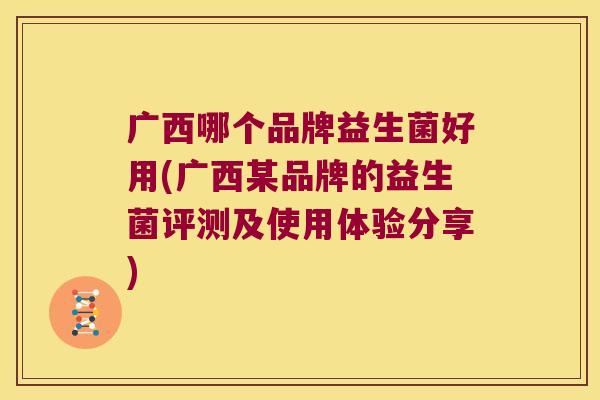 广西哪个品牌益生菌好用(广西某品牌的益生菌评测及使用体验分享)