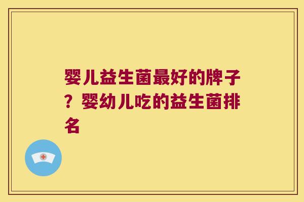 婴儿益生菌最好的牌子？婴幼儿吃的益生菌排名