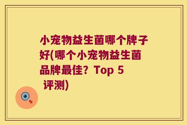 小宠物益生菌哪个牌子好(哪个小宠物益生菌品牌最佳？Top 5 评测)