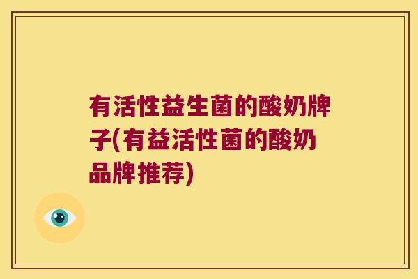 有活性益生菌的酸奶牌子(有益活性菌的酸奶品牌推荐)