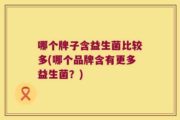 哪个牌子含益生菌比较多(哪个品牌含有更多益生菌？)