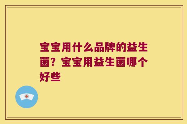 宝宝用什么品牌的益生菌？宝宝用益生菌哪个好些