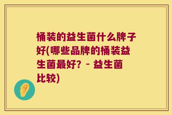 桶装的益生菌什么牌子好(哪些品牌的桶装益生菌好?- 益生菌比较) 桶装的益生菌什么牌子好(哪些品牌的桶装益生菌好?- 益生菌比较)