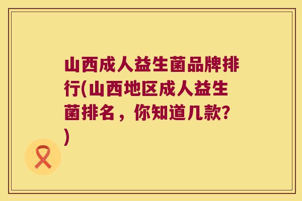 山西成人益生菌品牌排行(山西地区成人益生菌排名，你知道几款？)