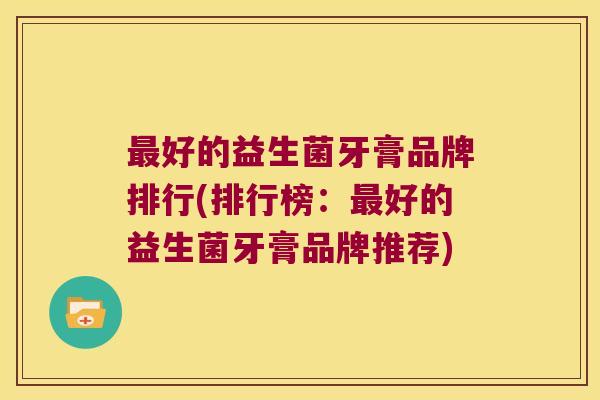 好的益生菌牙膏品牌排行(排行榜:好的益生菌牙膏品牌推荐) 好的益生菌牙膏品牌排行(排行榜:好的益生菌牙膏品牌推荐)