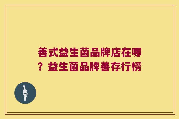 善式益生菌品牌店在哪?益生菌品牌善存行榜 善式益生菌品牌店在哪?益生菌品牌善存行榜