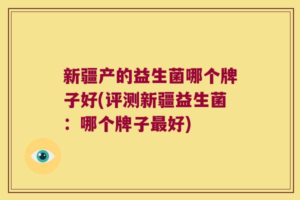 新疆产的益生菌哪个牌子好(评测新疆益生菌:哪个牌子好) 新疆产的益生菌哪个牌子好(评测新疆益生菌:哪个牌子好)