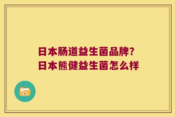 日本肠道益生菌品牌？日本熊健益生菌怎么样