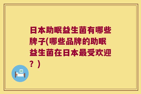 日本助眠益生菌有哪些牌子(哪些品牌的助眠益生菌在日本最受欢迎？)