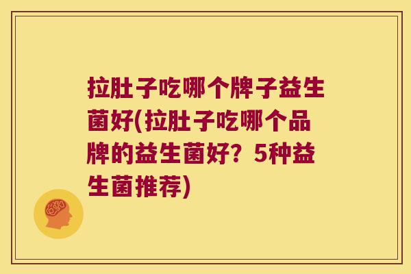 拉肚子吃哪个牌子益生菌好(拉肚子吃哪个品牌的益生菌好?5种益生菌推荐) 拉肚子吃哪个牌子益生菌好(拉肚子吃哪个品牌的益生菌好?5种益生菌推荐)