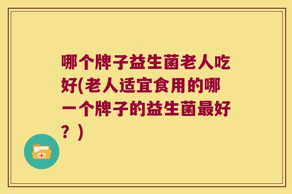 哪个牌子益生菌老人吃好(老人适宜食用的哪一个牌子的益生菌好?) 哪个牌子益生菌老人吃好(老人适宜食用的哪一个牌子的益生菌好?)