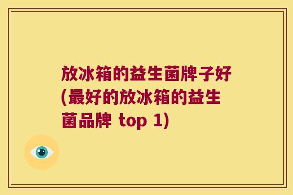 放冰箱的益生菌牌子好(最好的放冰箱的益生菌品牌 top 1)