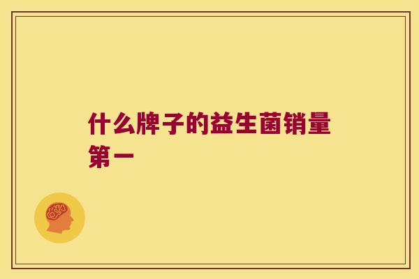 什么牌子的益生菌销量第一 什么牌子的益生菌销量第一