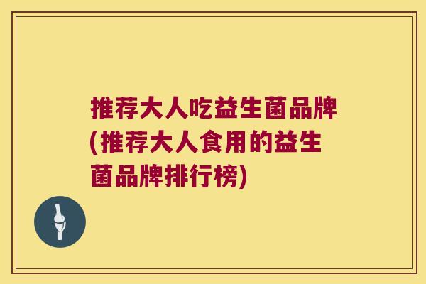 推荐大人吃益生菌品牌(推荐大人食用的益生菌品牌排行榜)