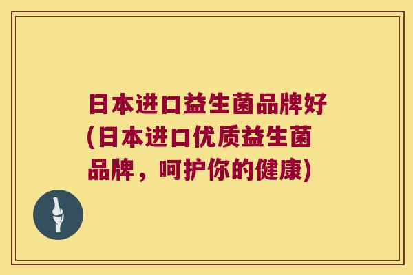 日本进口益生菌品牌好(日本进口优质益生菌品牌，呵护你的健康)