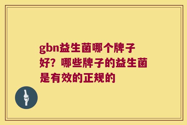 gbn益生菌哪个牌子好?哪些牌子的益生菌是有效的正规的 gbn益生菌哪个牌子好?哪些牌子的益生菌是有效的正规的