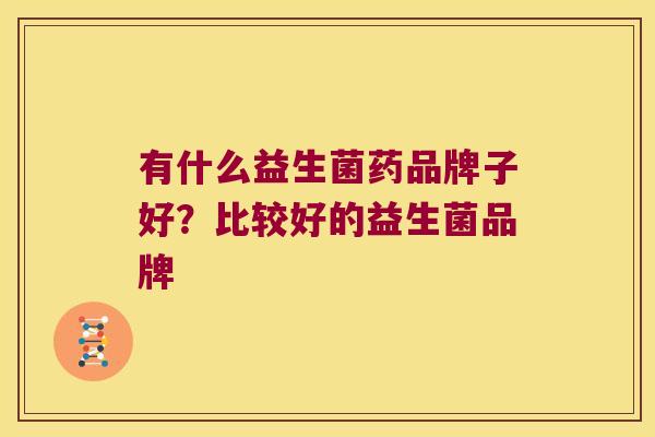 有什么益生菌药品牌子好？比较好的益生菌品牌