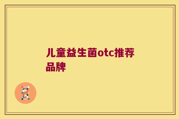 儿童益生菌otc推荐品牌 儿童益生菌otc推荐品牌