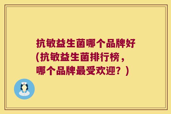 抗敏益生菌哪个品牌好(抗敏益生菌排行榜，哪个品牌最受欢迎？)