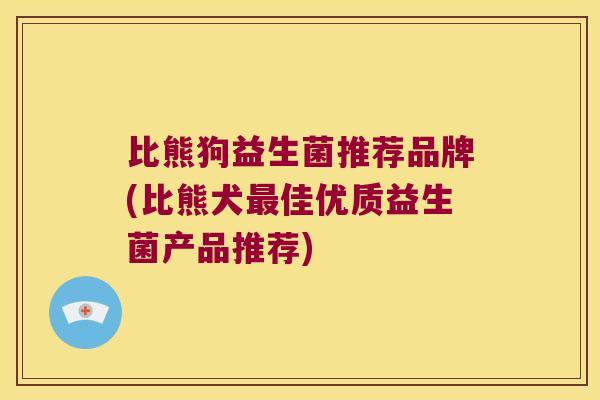 比熊狗益生菌推荐品牌(比熊犬最佳优质益生菌产品推荐)